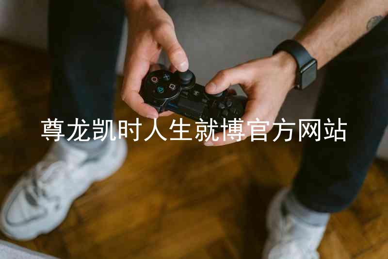 尊龙凯时人生就博官方网站