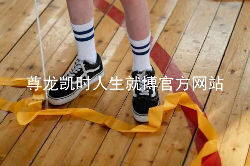 尊龙凯时人生就博官方网站