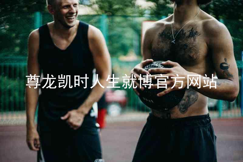 尊龙凯时人生就博官方网站