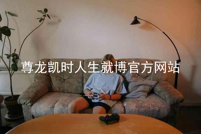 尊龙凯时人生就博官方网站